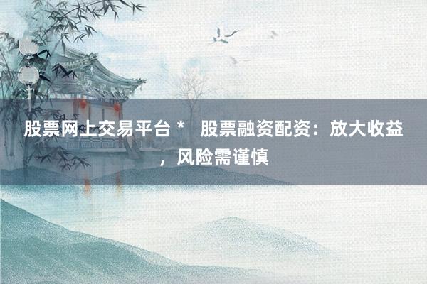 股票网上交易平台 *   股票融资配资：放大收益，风险需谨慎