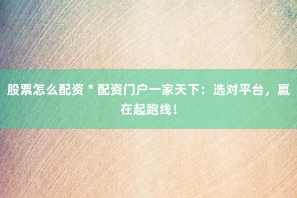 股票怎么配资 * 配资门户一家天下：选对平台，赢在起跑线！
