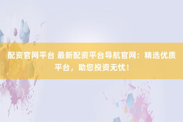 配资官网平台 最新配资平台导航官网：精选优质平台，助您投资无忧！