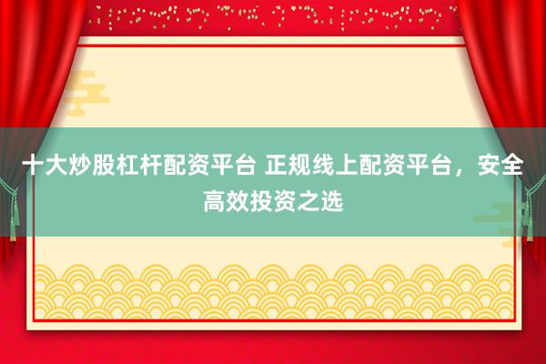 十大炒股杠杆配资平台 正规线上配资平台，安全高效投资之选