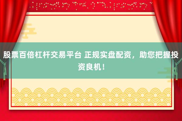 股票百倍杠杆交易平台 正规实盘配资，助您把握投资良机！