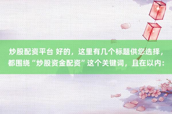 炒股配资平台 好的，这里有几个标题供您选择，都围绕“炒股资金配资”这个关键词，且在以内：