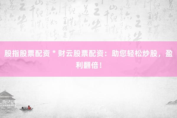 股指股票配资 * 财云股票配资：助您轻松炒股，盈利翻倍！