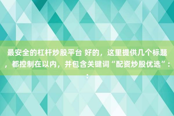 最安全的杠杆炒股平台 好的，这里提供几个标题，都控制在以内，并包含关键词“配资炒股优选”：