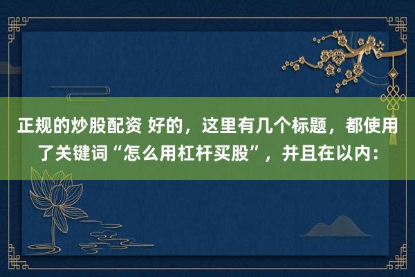 正规的炒股配资 好的，这里有几个标题，都使用了关键词“怎么用杠杆买股”，并且在以内：