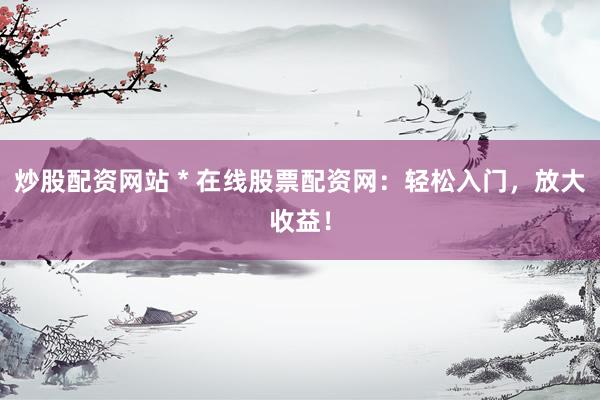 炒股配资网站 * 在线股票配资网：轻松入门，放大收益！
