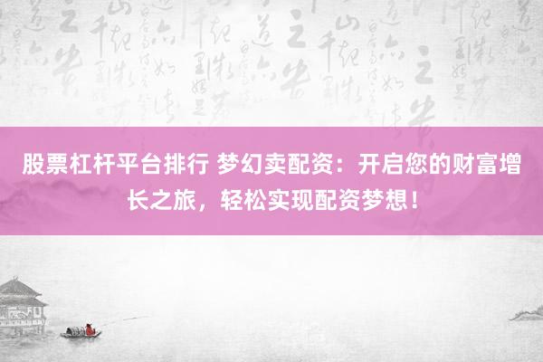 股票杠杆平台排行 梦幻卖配资：开启您的财富增长之旅，轻松实现配资梦想！