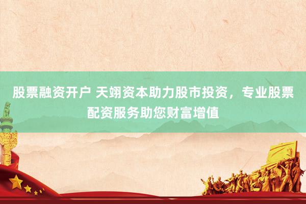 股票融资开户 天翊资本助力股市投资，专业股票配资服务助您财富增值
