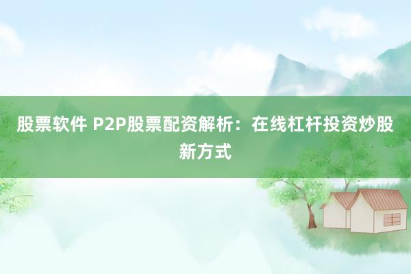 股票软件 P2P股票配资解析：在线杠杆投资炒股新方式