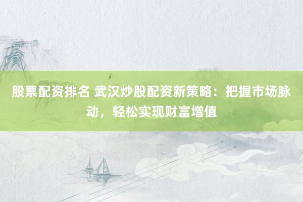 股票配资排名 武汉炒股配资新策略：把握市场脉动，轻松实现财富增值