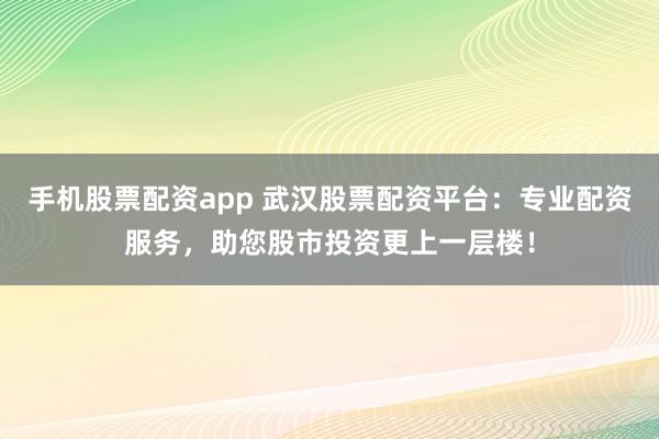 手机股票配资app 武汉股票配资平台：专业配资服务，助您股市投资更上一层楼！