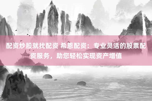 配资炒股就找配资 希恩配资：专业灵活的股票配资服务，助您轻松实现资产增值