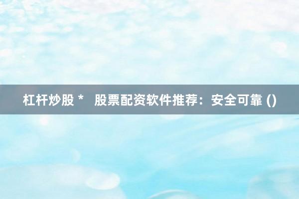 杠杆炒股 *   股票配资软件推荐：安全可靠 ()