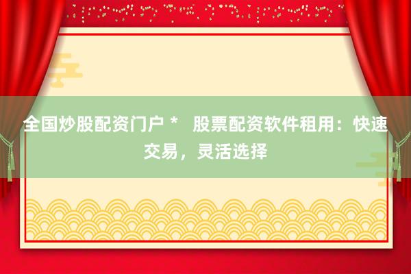 全国炒股配资门户 *   股票配资软件租用：快速交易，灵活选择