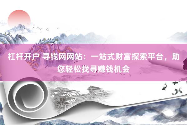 杠杆开户 寻钱网网站：一站式财富探索平台，助您轻松找寻赚钱机会