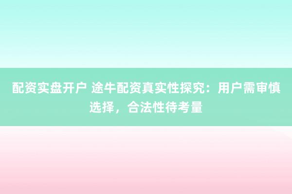 配资实盘开户 途牛配资真实性探究：用户需审慎选择，合法性待考量
