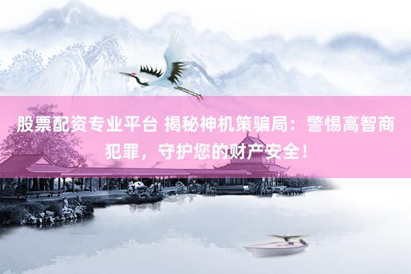 股票配资专业平台 揭秘神机策骗局：警惕高智商犯罪，守护您的财产安全！