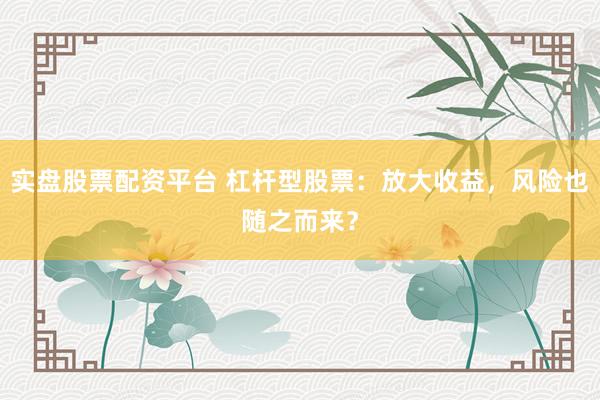 实盘股票配资平台 杠杆型股票：放大收益，风险也随之而来？