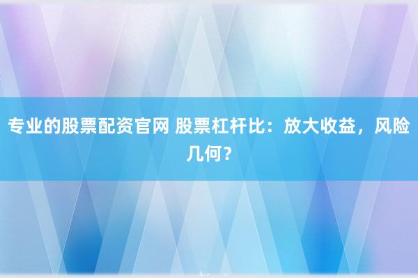 专业的股票配资官网 股票杠杆比：放大收益，风险几何？