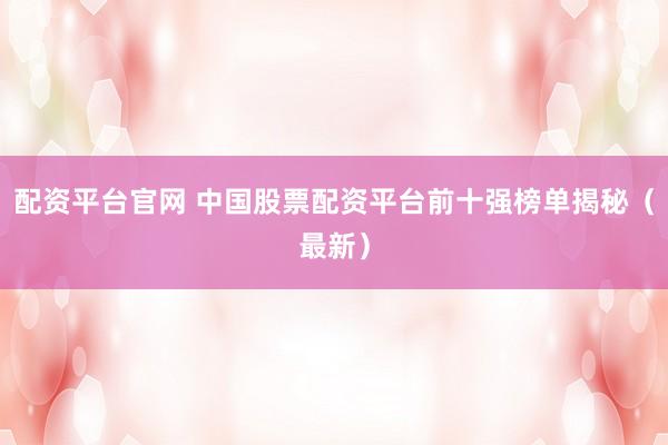 配资平台官网 中国股票配资平台前十强榜单揭秘（最新）