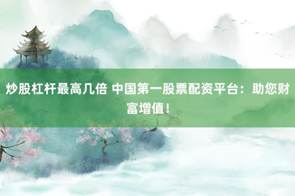 炒股杠杆最高几倍 中国第一股票配资平台：助您财富增值！