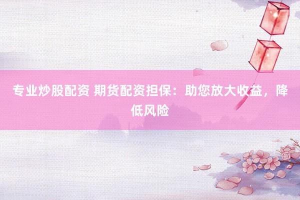 专业炒股配资 期货配资担保：助您放大收益，降低风险