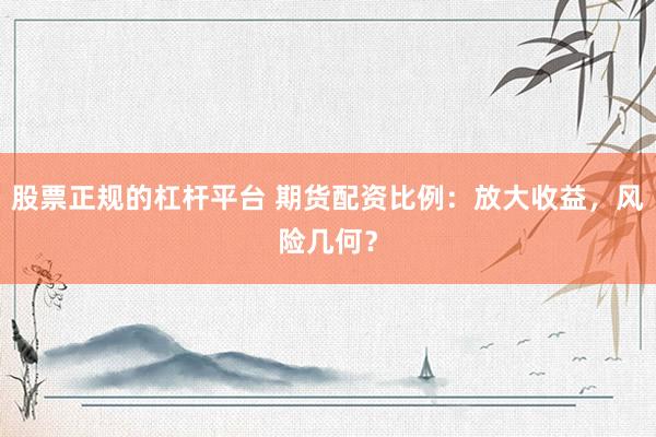 股票正规的杠杆平台 期货配资比例：放大收益，风险几何？