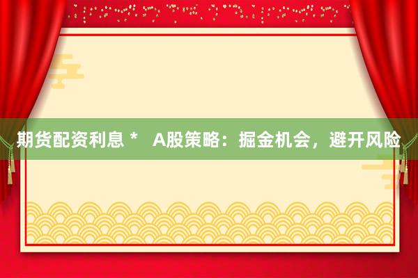 期货配资利息 *   A股策略：掘金机会，避开风险