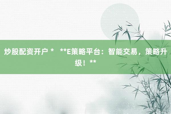炒股配资开户 *   **E策略平台：智能交易，策略升级！**