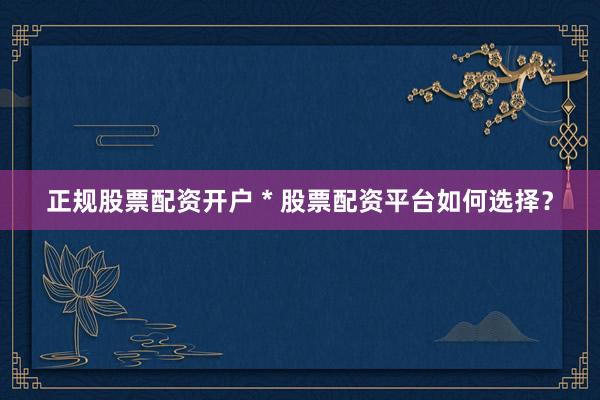 正规股票配资开户 * 股票配资平台如何选择？