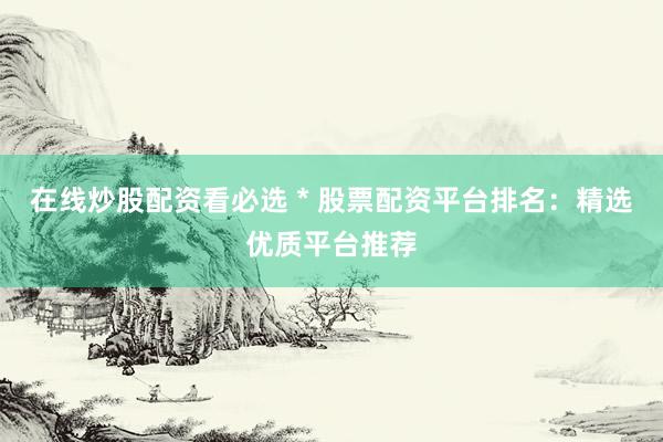 在线炒股配资看必选 * 股票配资平台排名：精选优质平台推荐