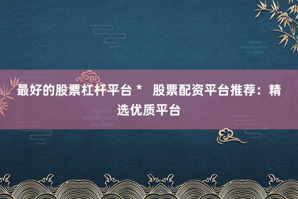 最好的股票杠杆平台 *   股票配资平台推荐：精选优质平台