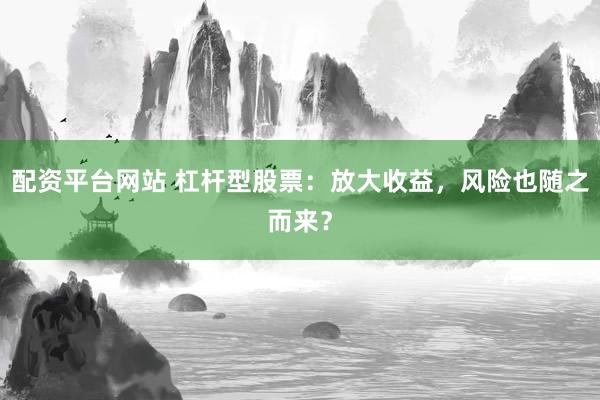 配资平台网站 杠杆型股票：放大收益，风险也随之而来？