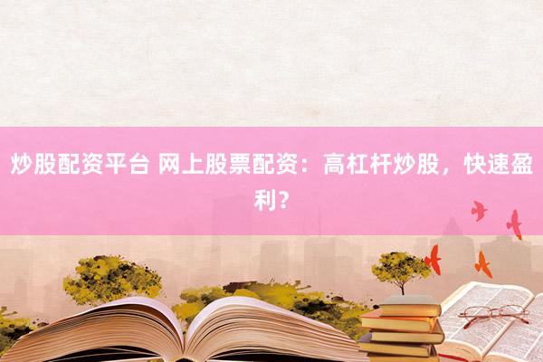 炒股配资平台 网上股票配资：高杠杆炒股，快速盈利？