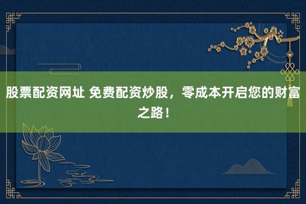股票配资网址 免费配资炒股，零成本开启您的财富之路！