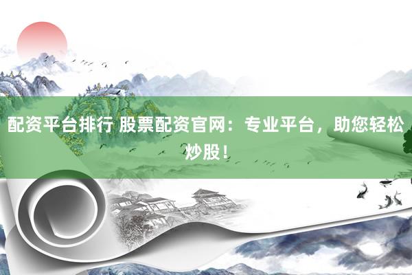 配资平台排行 股票配资官网：专业平台，助您轻松炒股！