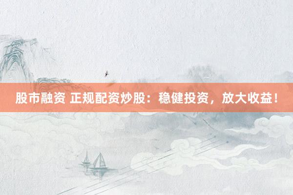 股市融资 正规配资炒股：稳健投资，放大收益！