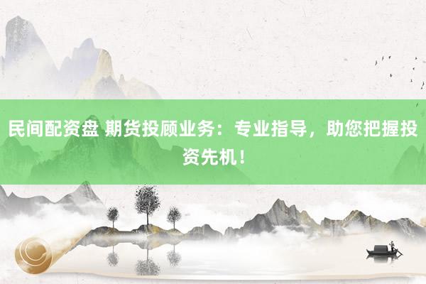 民间配资盘 期货投顾业务：专业指导，助您把握投资先机！