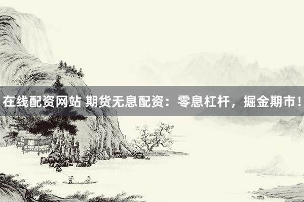 在线配资网站 期货无息配资：零息杠杆，掘金期市！