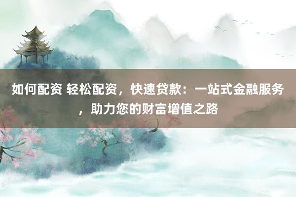 如何配资 轻松配资，快速贷款：一站式金融服务，助力您的财富增值之路