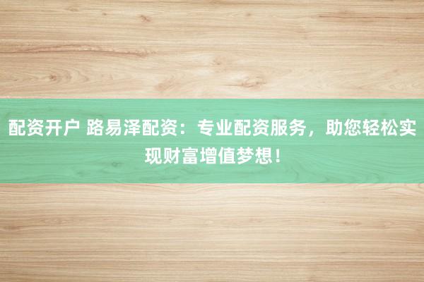 配资开户 路易泽配资：专业配资服务，助您轻松实现财富增值梦想！