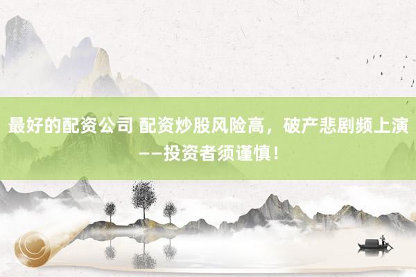 最好的配资公司 配资炒股风险高，破产悲剧频上演——投资者须谨慎！