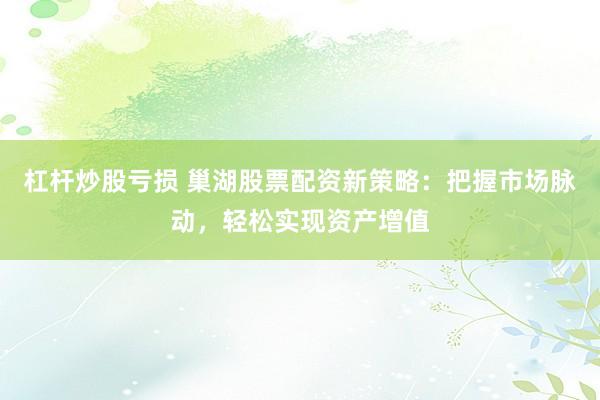 杠杆炒股亏损 巢湖股票配资新策略：把握市场脉动，轻松实现资产增值