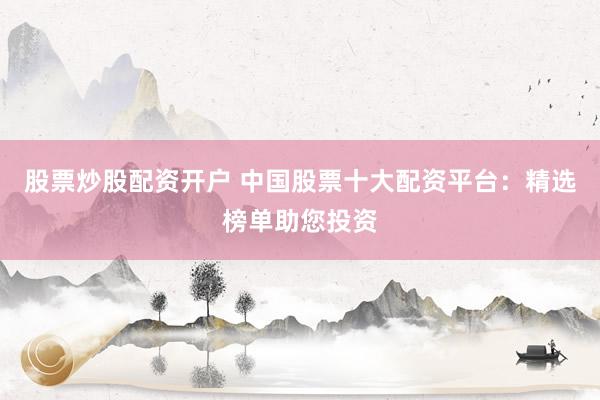 股票炒股配资开户 中国股票十大配资平台：精选榜单助您投资