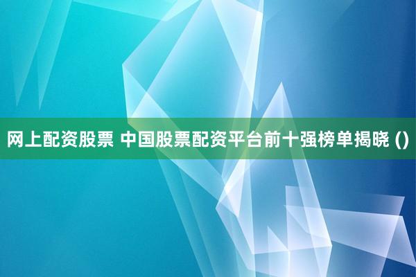 网上配资股票 中国股票配资平台前十强榜单揭晓 ()