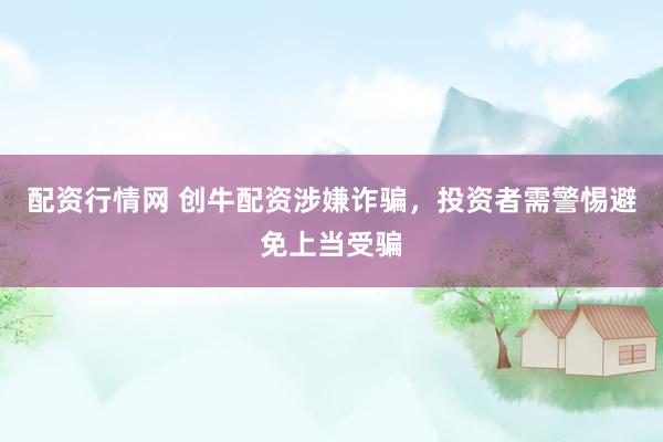 配资行情网 创牛配资涉嫌诈骗，投资者需警惕避免上当受骗