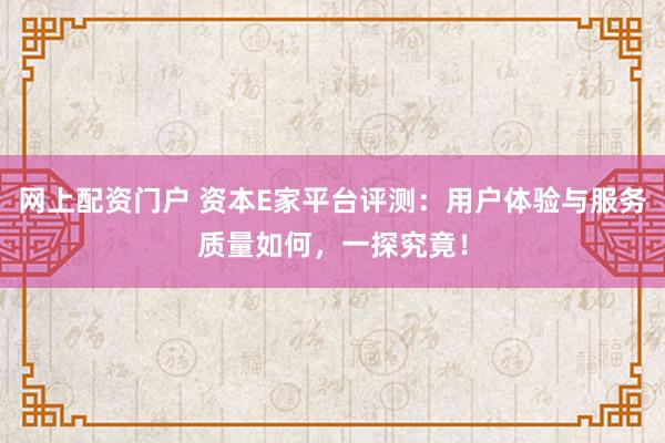 网上配资门户 资本E家平台评测：用户体验与服务质量如何，一探究竟！