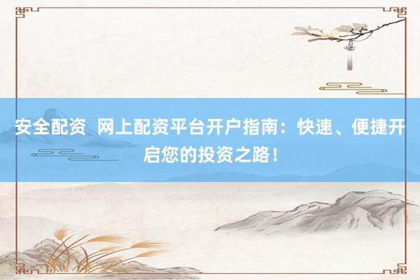 安全配资  网上配资平台开户指南：快速、便捷开启您的投资之路！