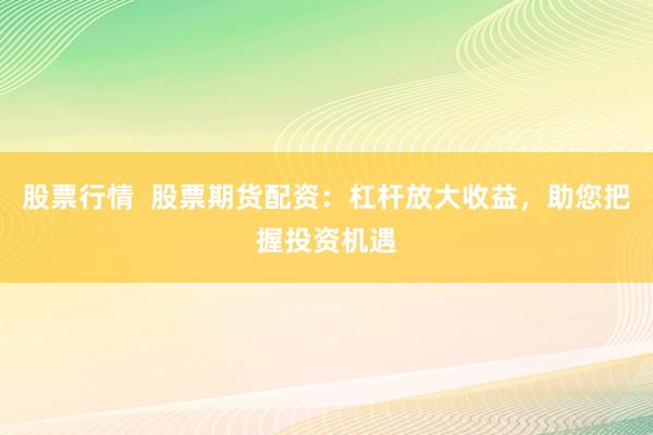 股票行情  股票期货配资：杠杆放大收益，助您把握投资机遇