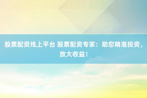 股票配资线上平台 股票配资专家：助您精准投资，放大收益！